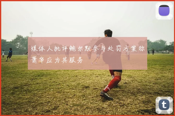 媒体人批评鲍尔默参与处罚方案称萧华应为其服务
