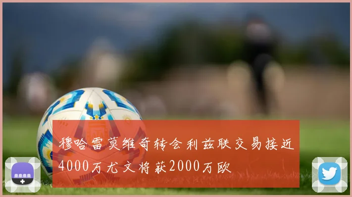 穆哈雷莫维奇转会利兹联交易接近4000万尤文将获2000万欧