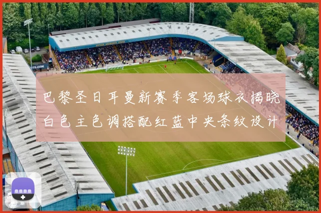 巴黎圣日耳曼新赛季客场球衣揭晓白色主色调搭配红蓝中央条纹设计