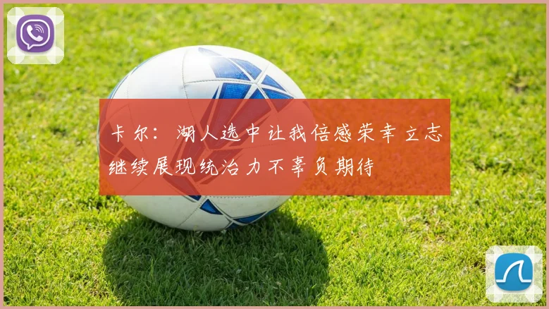 卡尔：湖人选中让我倍感荣幸立志继续展现统治力不辜负期待