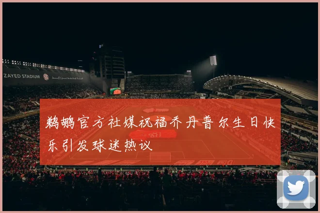 鹈鹕官方社媒祝福乔丹普尔生日快乐引发球迷热议