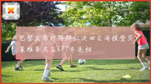 巴黎发布对阵拜仁次回合海报登贝莱维蒂尼亚K77齐亮相