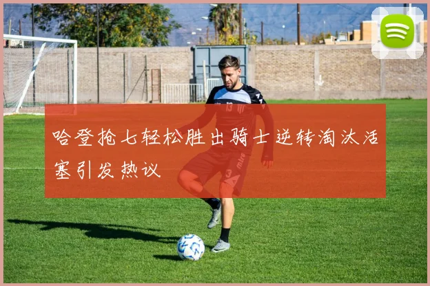 哈登抢七轻松胜出骑士逆转淘汰活塞引发热议