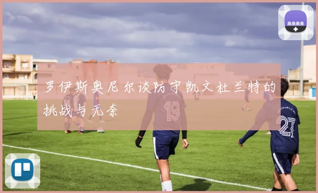 罗伊斯奥尼尔谈防守凯文杜兰特的挑战与无奈