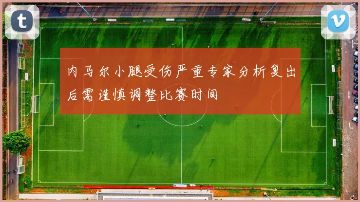 内马尔小腿受伤严重专家分析复出后需谨慎调整比赛时间
