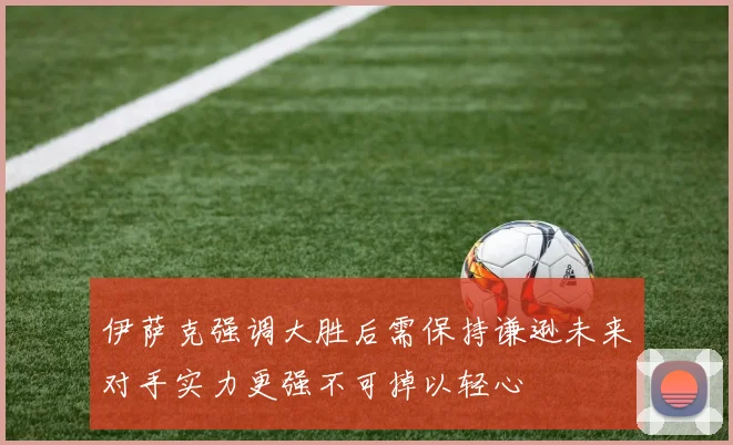 伊萨克强调大胜后需保持谦逊未来对手实力更强不可掉以轻心