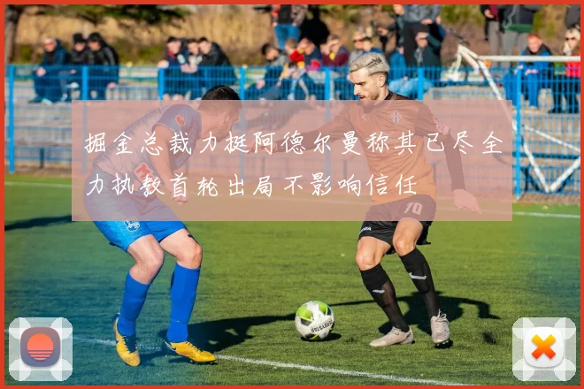 掘金总裁力挺阿德尔曼称其已尽全力执教首轮出局不影响信任