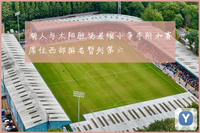 湖人与太阳胜场差缩小争夺附加赛席位西部排名暂列第六