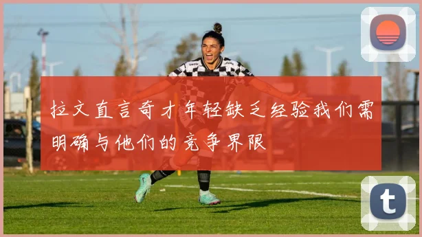 拉文直言奇才年轻缺乏经验我们需明确与他们的竞争界限