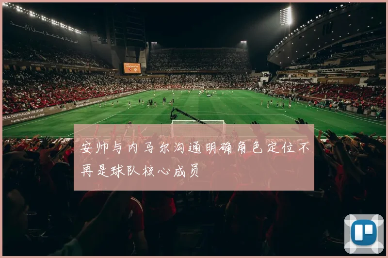 安帅与内马尔沟通明确角色定位不再是球队核心成员