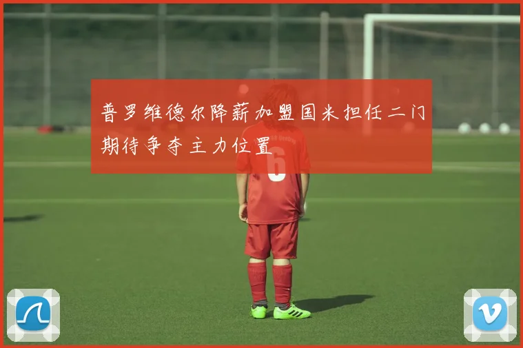 普罗维德尔降薪加盟国米担任二门期待争夺主力位置