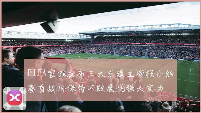 FIFA官推发布三大东道主海报小组赛首战均保持不败展现强大实力