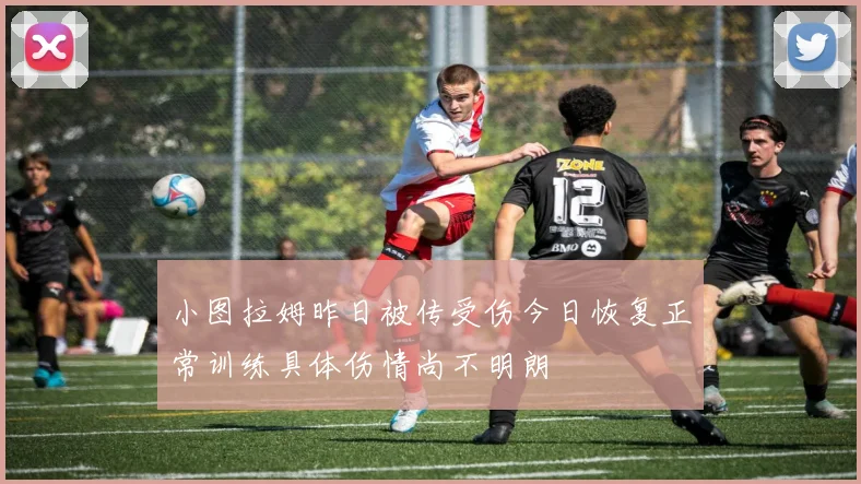 小图拉姆昨日被传受伤今日恢复正常训练具体伤情尚不明朗
