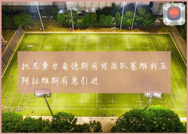 托尼费尔南德斯或将离队塞维利亚阿拉维斯有意引进