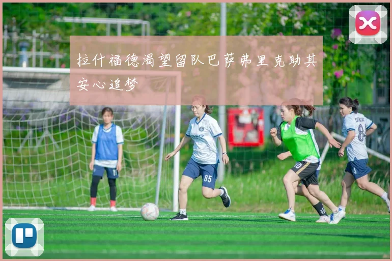 拉什福德渴望留队巴萨弗里克助其安心追梦
