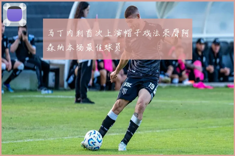 马丁内利首次上演帽子戏法荣膺阿森纳本场最佳球员