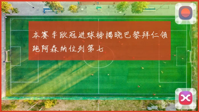 本赛季欧冠进球榜揭晓巴黎拜仁领跑阿森纳位列第七
