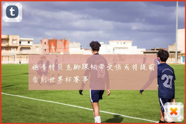 施洛特贝克脚踝韧带受伤或将提前告别世界杯赛事