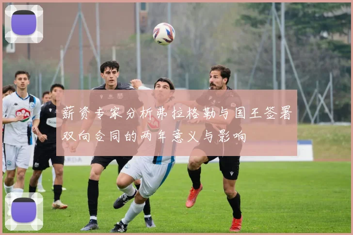 薪资专家分析弗拉格勒与国王签署双向合同的两年意义与影响