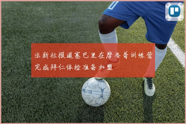 法新社报道塞巴里在摩洛哥训练营完成拜仁体检准备加盟