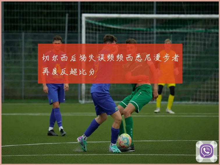 切尔西后场失误频频西悉尼漫步者再度反超比分