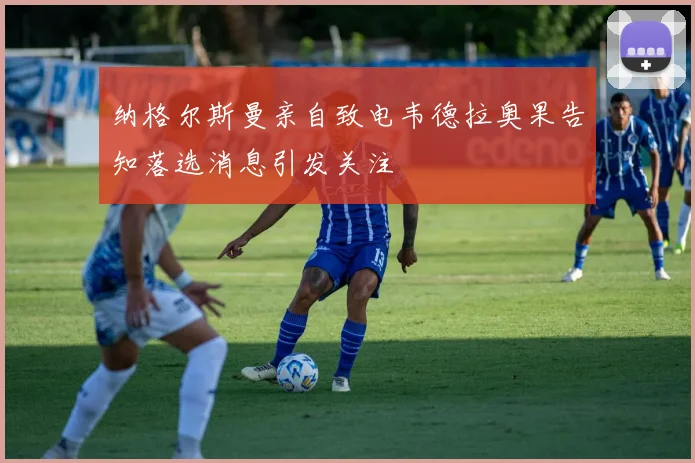 纳格尔斯曼亲自致电韦德拉奥果告知落选消息引发关注