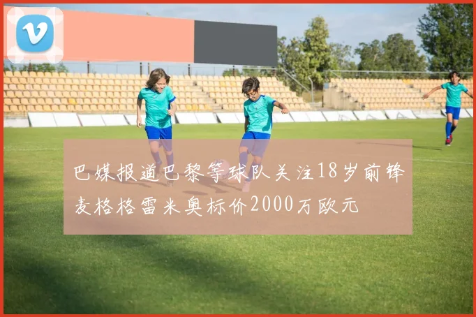 巴媒报道巴黎等球队关注18岁前锋麦格格雷米奥标价2000万欧元