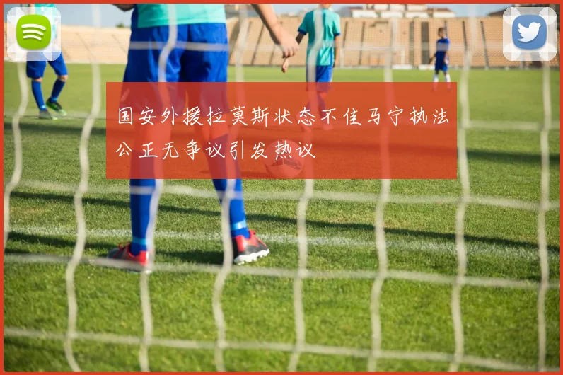 国安外援拉莫斯状态不佳马宁执法公正无争议引发热议